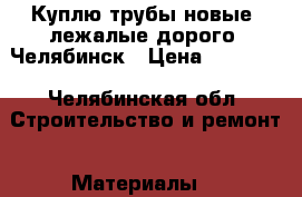 Куплю трубы новые, лежалые дорого  Челябинск › Цена ­ 10 000 - Челябинская обл. Строительство и ремонт » Материалы   